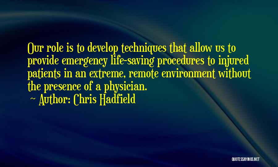 Chris Hadfield Quotes: Our Role Is To Develop Techniques That Allow Us To Provide Emergency Life-saving Procedures To Injured Patients In An Extreme,