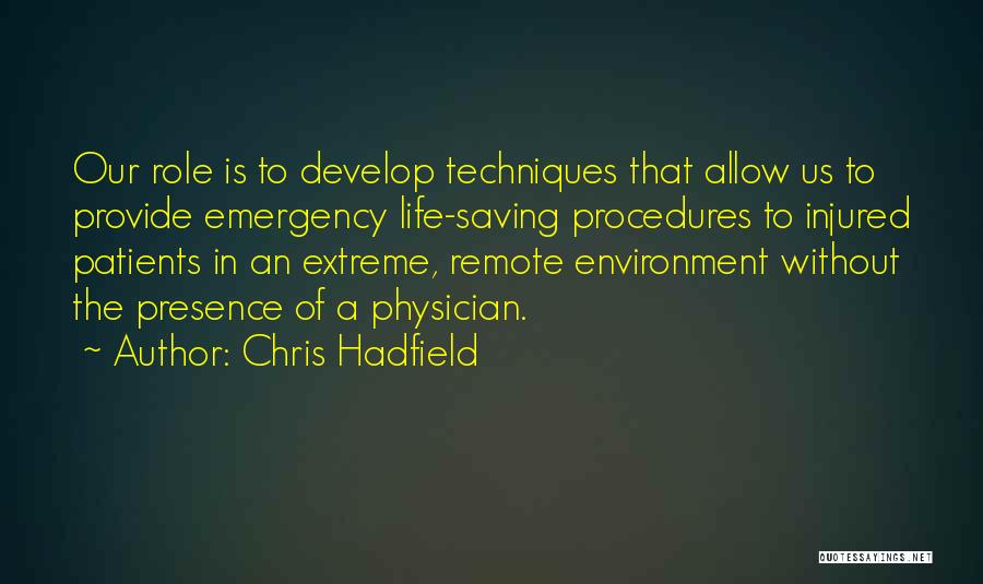 Chris Hadfield Quotes: Our Role Is To Develop Techniques That Allow Us To Provide Emergency Life-saving Procedures To Injured Patients In An Extreme,