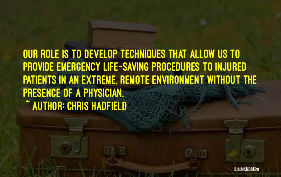 Chris Hadfield Quotes: Our Role Is To Develop Techniques That Allow Us To Provide Emergency Life-saving Procedures To Injured Patients In An Extreme,