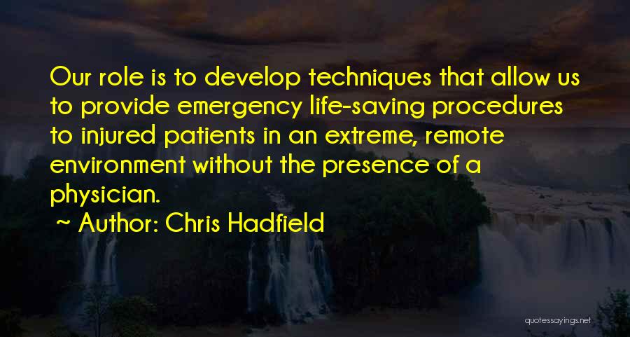 Chris Hadfield Quotes: Our Role Is To Develop Techniques That Allow Us To Provide Emergency Life-saving Procedures To Injured Patients In An Extreme,