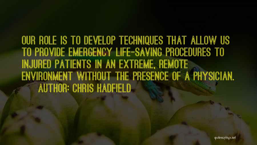 Chris Hadfield Quotes: Our Role Is To Develop Techniques That Allow Us To Provide Emergency Life-saving Procedures To Injured Patients In An Extreme,