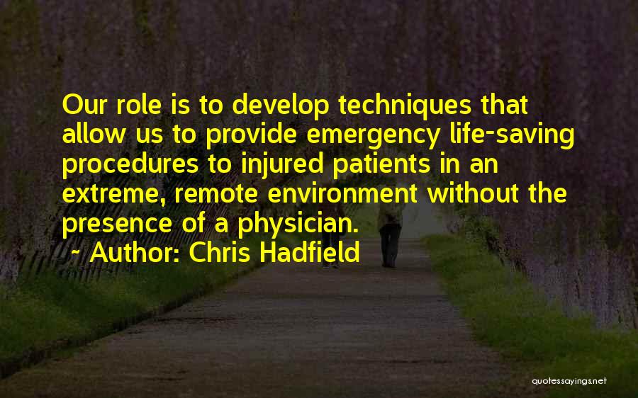 Chris Hadfield Quotes: Our Role Is To Develop Techniques That Allow Us To Provide Emergency Life-saving Procedures To Injured Patients In An Extreme,