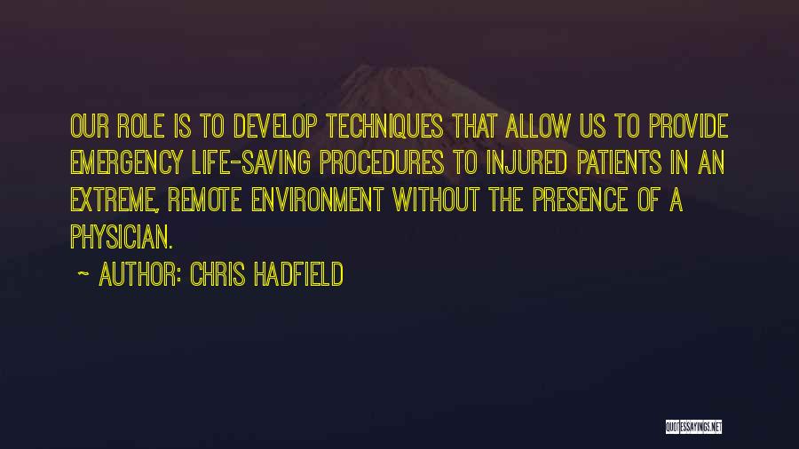 Chris Hadfield Quotes: Our Role Is To Develop Techniques That Allow Us To Provide Emergency Life-saving Procedures To Injured Patients In An Extreme,