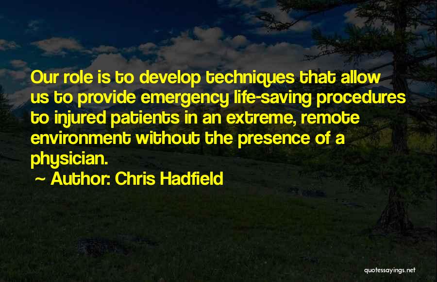 Chris Hadfield Quotes: Our Role Is To Develop Techniques That Allow Us To Provide Emergency Life-saving Procedures To Injured Patients In An Extreme,