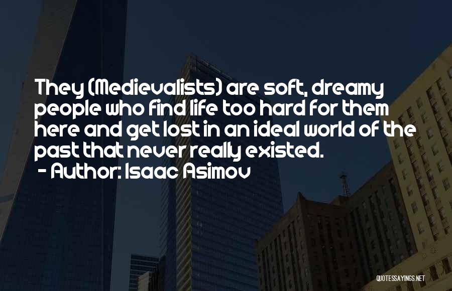 Isaac Asimov Quotes: They (medievalists) Are Soft, Dreamy People Who Find Life Too Hard For Them Here And Get Lost In An Ideal
