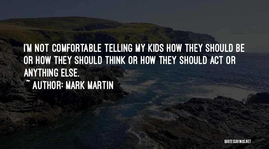 Mark Martin Quotes: I'm Not Comfortable Telling My Kids How They Should Be Or How They Should Think Or How They Should Act