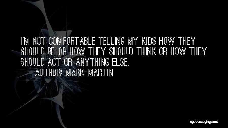 Mark Martin Quotes: I'm Not Comfortable Telling My Kids How They Should Be Or How They Should Think Or How They Should Act