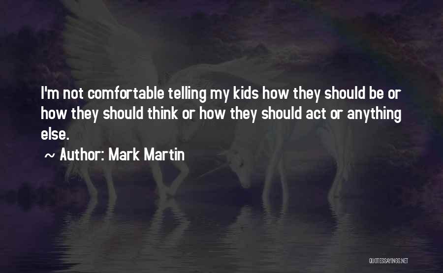 Mark Martin Quotes: I'm Not Comfortable Telling My Kids How They Should Be Or How They Should Think Or How They Should Act