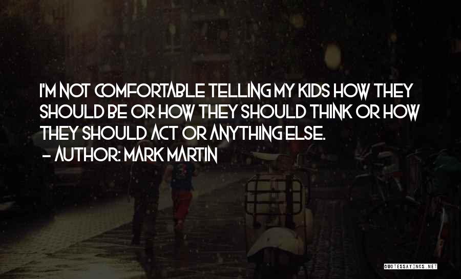 Mark Martin Quotes: I'm Not Comfortable Telling My Kids How They Should Be Or How They Should Think Or How They Should Act