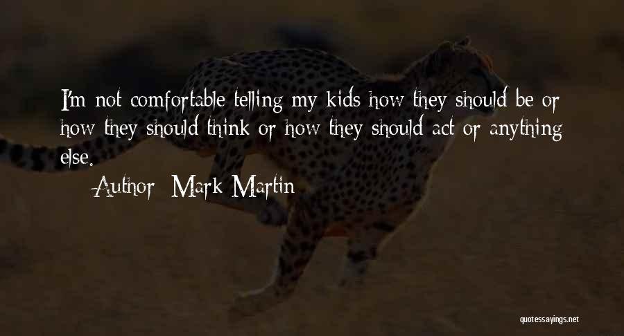 Mark Martin Quotes: I'm Not Comfortable Telling My Kids How They Should Be Or How They Should Think Or How They Should Act