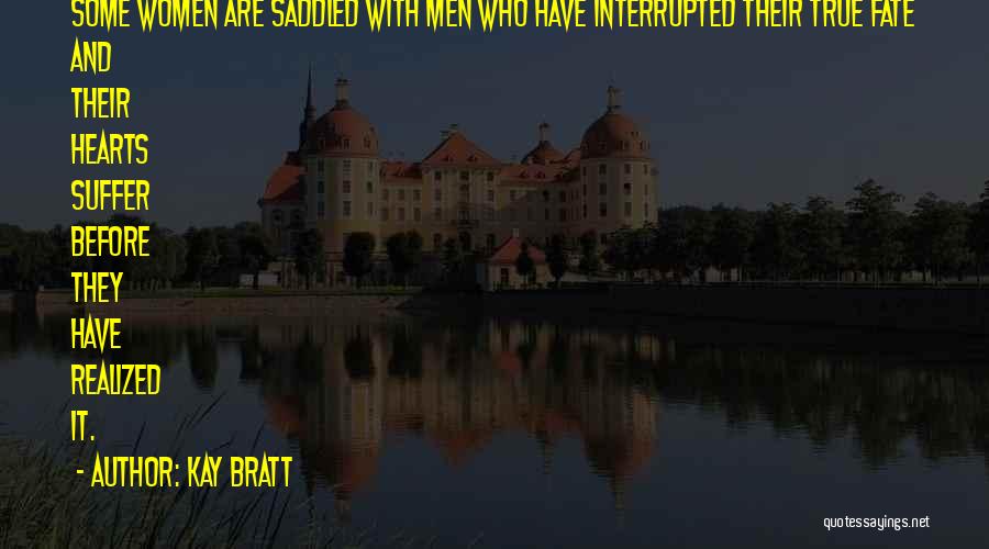 Kay Bratt Quotes: Some Women Are Saddled With Men Who Have Interrupted Their True Fate And Their Hearts Suffer Before They Have Realized