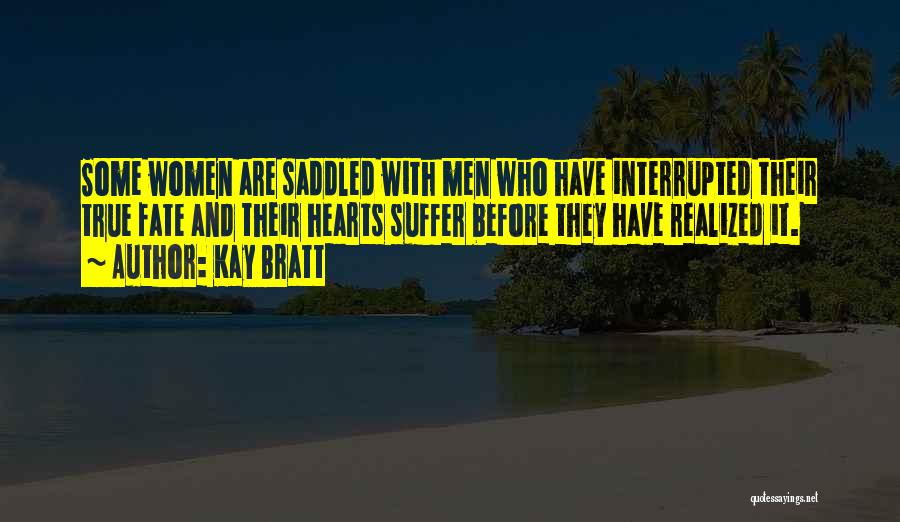 Kay Bratt Quotes: Some Women Are Saddled With Men Who Have Interrupted Their True Fate And Their Hearts Suffer Before They Have Realized