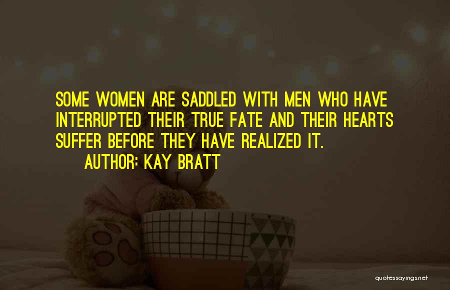 Kay Bratt Quotes: Some Women Are Saddled With Men Who Have Interrupted Their True Fate And Their Hearts Suffer Before They Have Realized