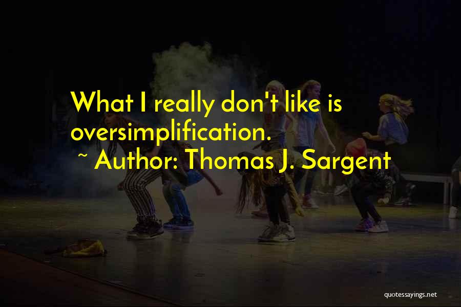 Thomas J. Sargent Quotes: What I Really Don't Like Is Oversimplification.