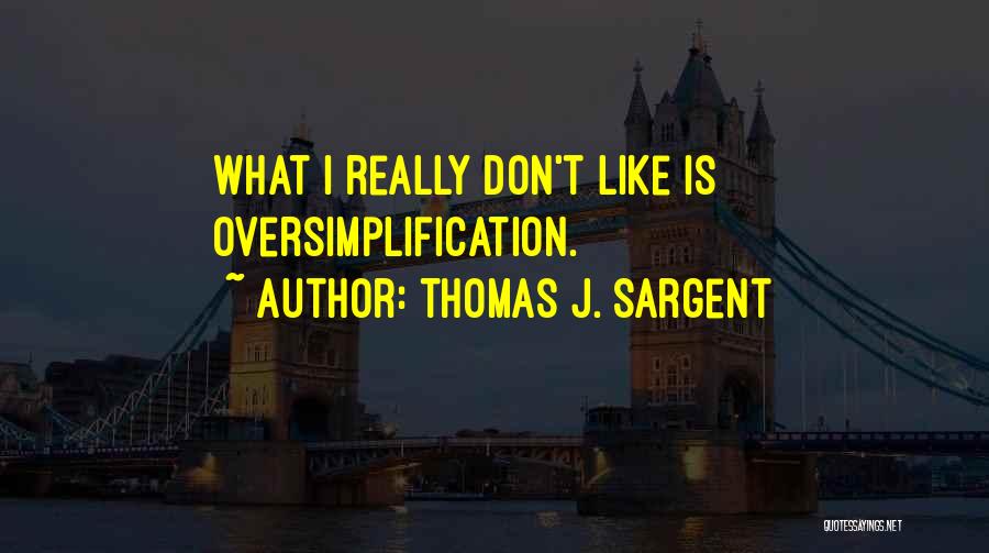 Thomas J. Sargent Quotes: What I Really Don't Like Is Oversimplification.