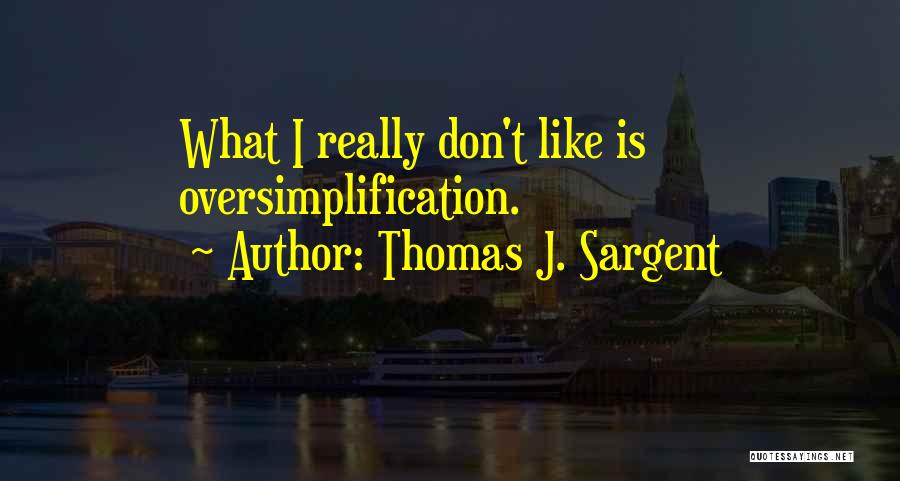 Thomas J. Sargent Quotes: What I Really Don't Like Is Oversimplification.