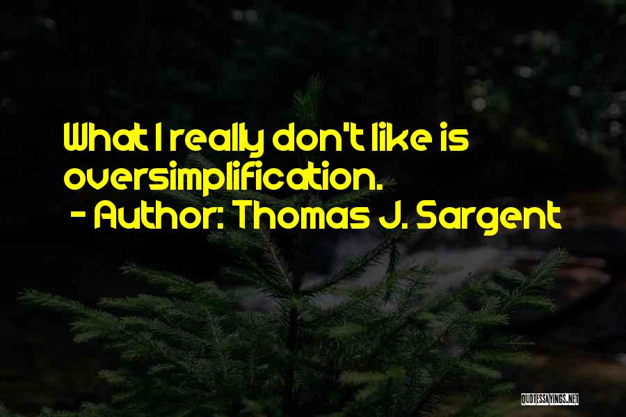 Thomas J. Sargent Quotes: What I Really Don't Like Is Oversimplification.