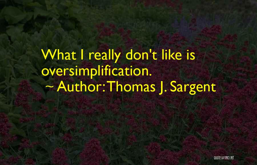 Thomas J. Sargent Quotes: What I Really Don't Like Is Oversimplification.