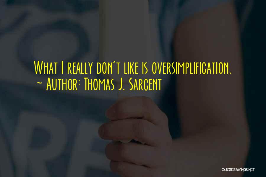Thomas J. Sargent Quotes: What I Really Don't Like Is Oversimplification.