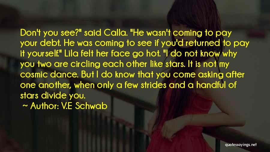 V.E Schwab Quotes: Don't You See? Said Calla. He Wasn't Coming To Pay Your Debt. He Was Coming To See If You'd Returned