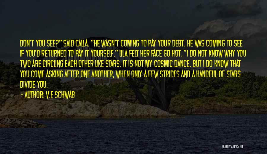 V.E Schwab Quotes: Don't You See? Said Calla. He Wasn't Coming To Pay Your Debt. He Was Coming To See If You'd Returned