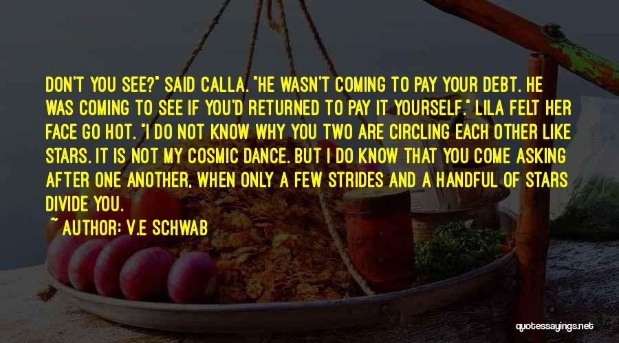 V.E Schwab Quotes: Don't You See? Said Calla. He Wasn't Coming To Pay Your Debt. He Was Coming To See If You'd Returned