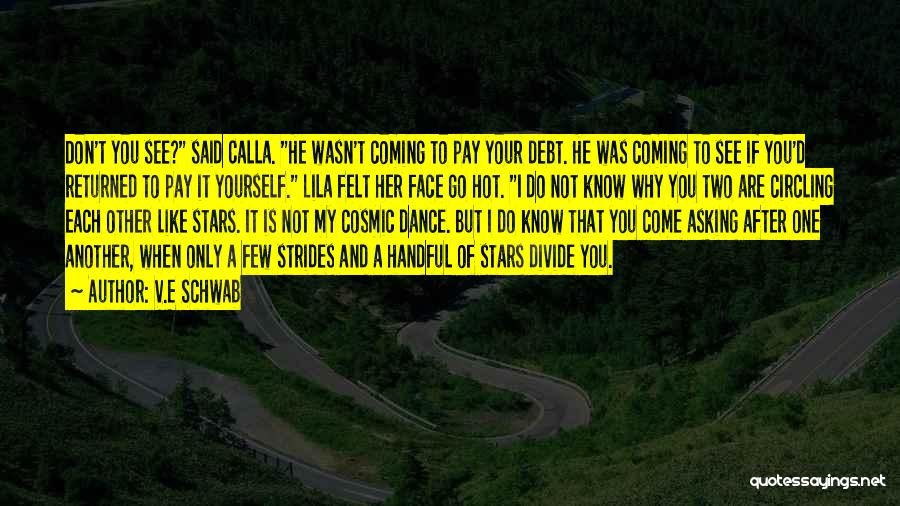V.E Schwab Quotes: Don't You See? Said Calla. He Wasn't Coming To Pay Your Debt. He Was Coming To See If You'd Returned
