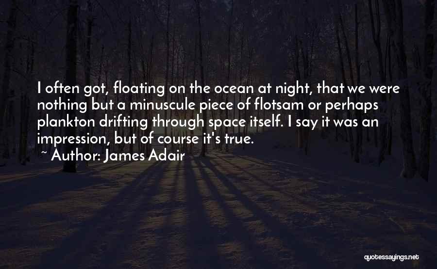 James Adair Quotes: I Often Got, Floating On The Ocean At Night, That We Were Nothing But A Minuscule Piece Of Flotsam Or