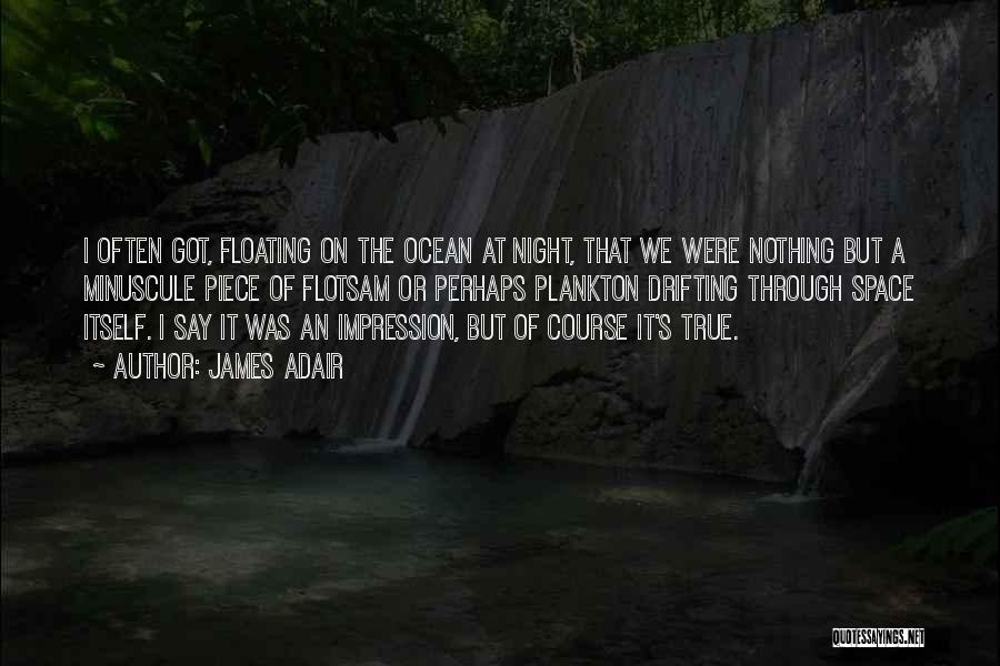 James Adair Quotes: I Often Got, Floating On The Ocean At Night, That We Were Nothing But A Minuscule Piece Of Flotsam Or