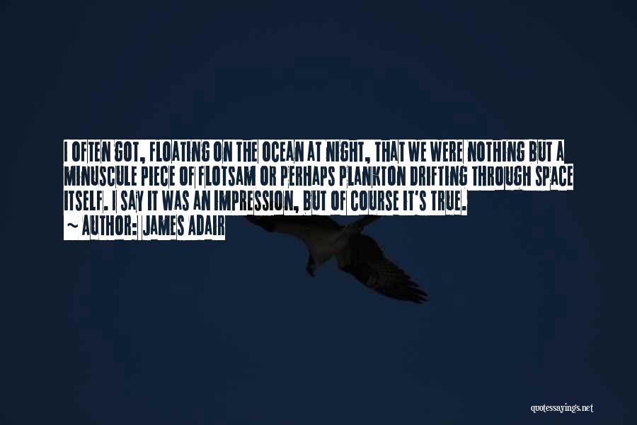 James Adair Quotes: I Often Got, Floating On The Ocean At Night, That We Were Nothing But A Minuscule Piece Of Flotsam Or