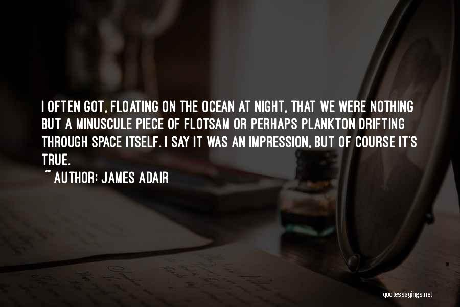 James Adair Quotes: I Often Got, Floating On The Ocean At Night, That We Were Nothing But A Minuscule Piece Of Flotsam Or