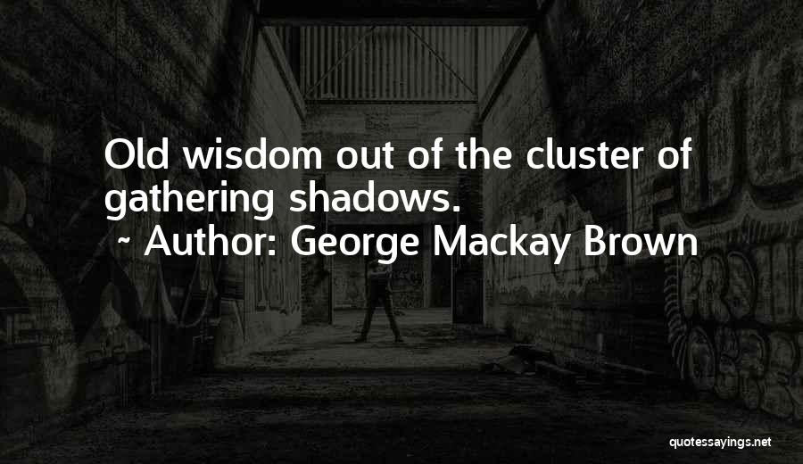 George Mackay Brown Quotes: Old Wisdom Out Of The Cluster Of Gathering Shadows.