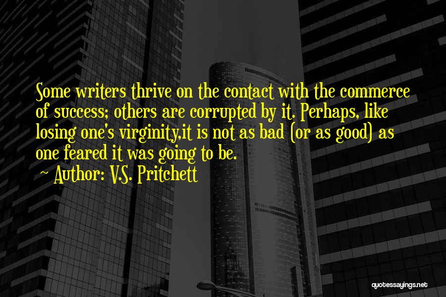 V.S. Pritchett Quotes: Some Writers Thrive On The Contact With The Commerce Of Success; Others Are Corrupted By It. Perhaps, Like Losing One's