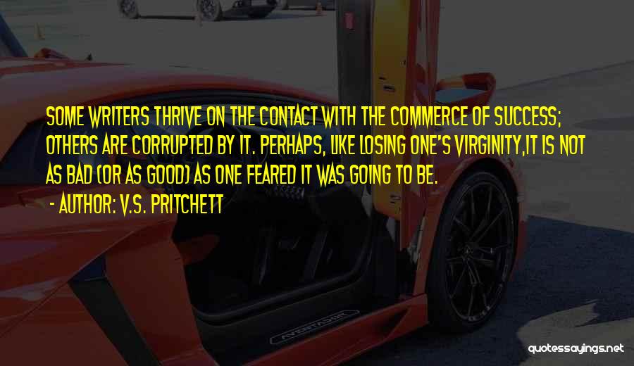 V.S. Pritchett Quotes: Some Writers Thrive On The Contact With The Commerce Of Success; Others Are Corrupted By It. Perhaps, Like Losing One's