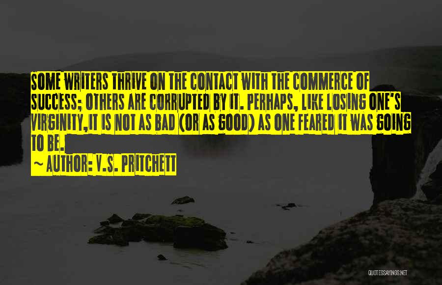 V.S. Pritchett Quotes: Some Writers Thrive On The Contact With The Commerce Of Success; Others Are Corrupted By It. Perhaps, Like Losing One's