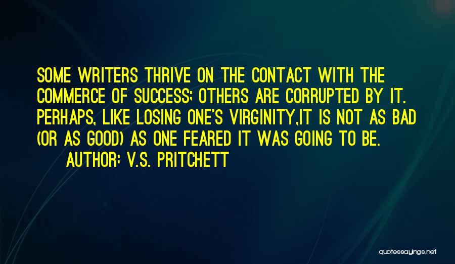 V.S. Pritchett Quotes: Some Writers Thrive On The Contact With The Commerce Of Success; Others Are Corrupted By It. Perhaps, Like Losing One's