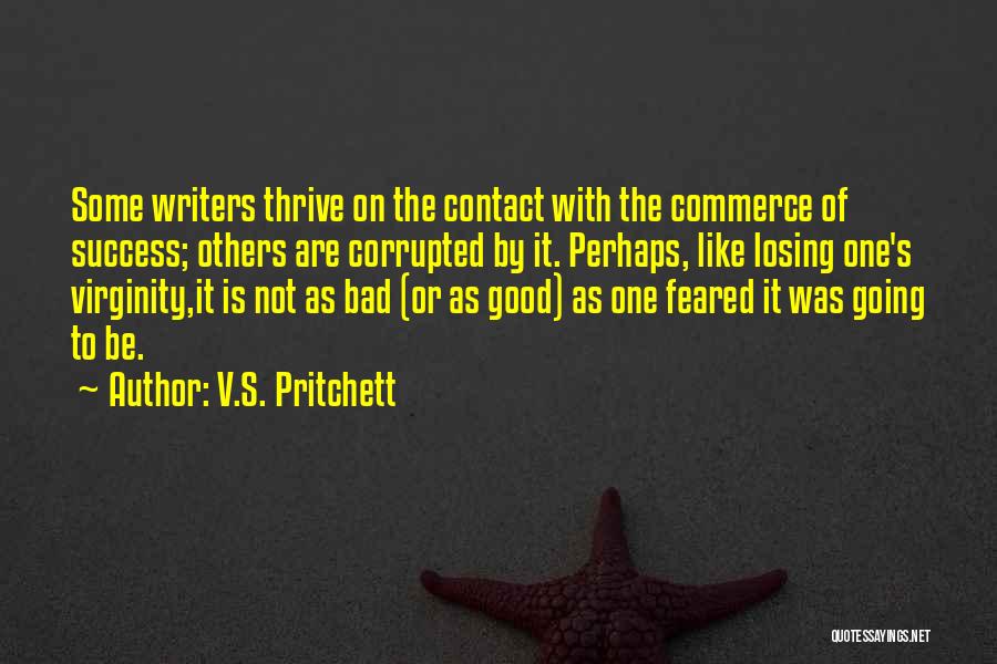 V.S. Pritchett Quotes: Some Writers Thrive On The Contact With The Commerce Of Success; Others Are Corrupted By It. Perhaps, Like Losing One's