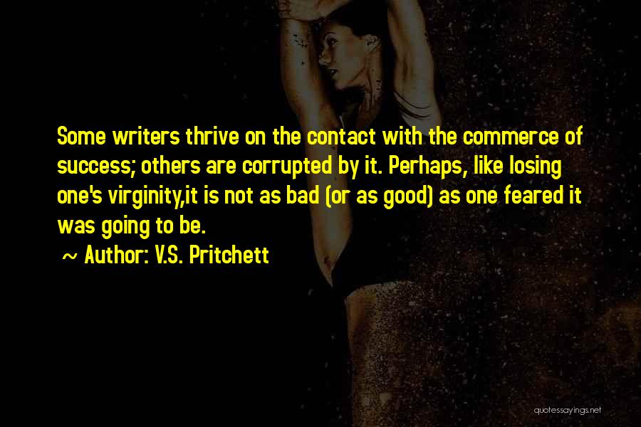 V.S. Pritchett Quotes: Some Writers Thrive On The Contact With The Commerce Of Success; Others Are Corrupted By It. Perhaps, Like Losing One's