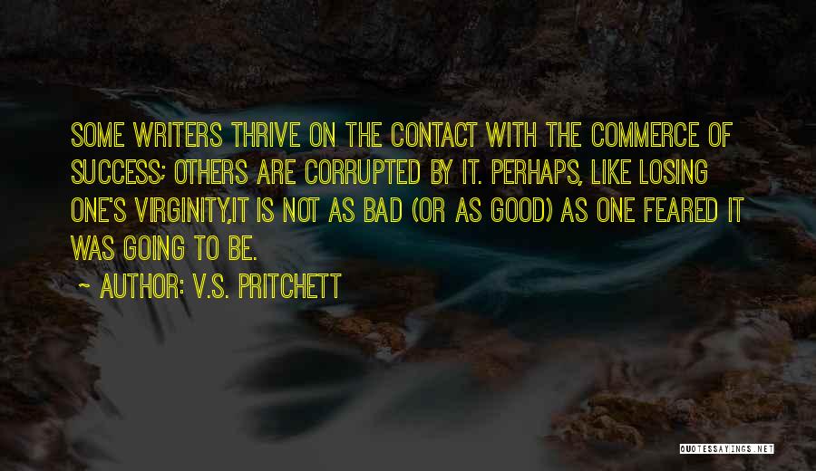 V.S. Pritchett Quotes: Some Writers Thrive On The Contact With The Commerce Of Success; Others Are Corrupted By It. Perhaps, Like Losing One's