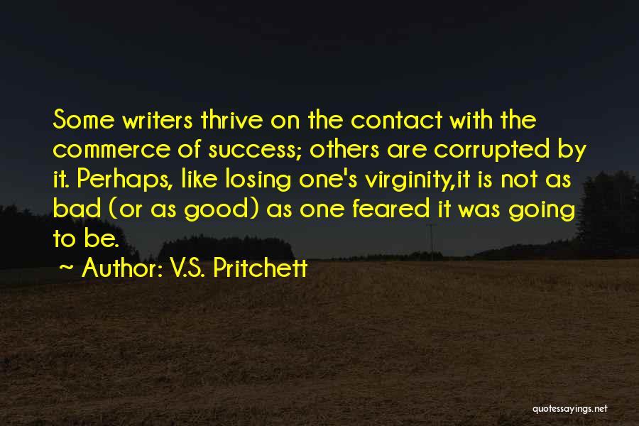 V.S. Pritchett Quotes: Some Writers Thrive On The Contact With The Commerce Of Success; Others Are Corrupted By It. Perhaps, Like Losing One's