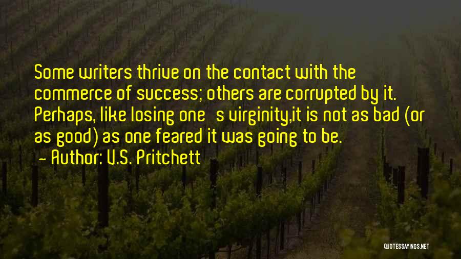 V.S. Pritchett Quotes: Some Writers Thrive On The Contact With The Commerce Of Success; Others Are Corrupted By It. Perhaps, Like Losing One's