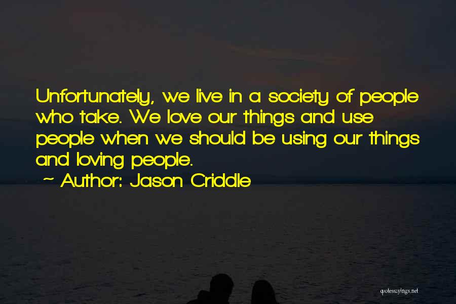 Jason Criddle Quotes: Unfortunately, We Live In A Society Of People Who Take. We Love Our Things And Use People When We Should