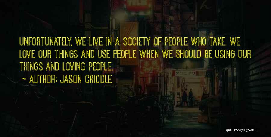 Jason Criddle Quotes: Unfortunately, We Live In A Society Of People Who Take. We Love Our Things And Use People When We Should