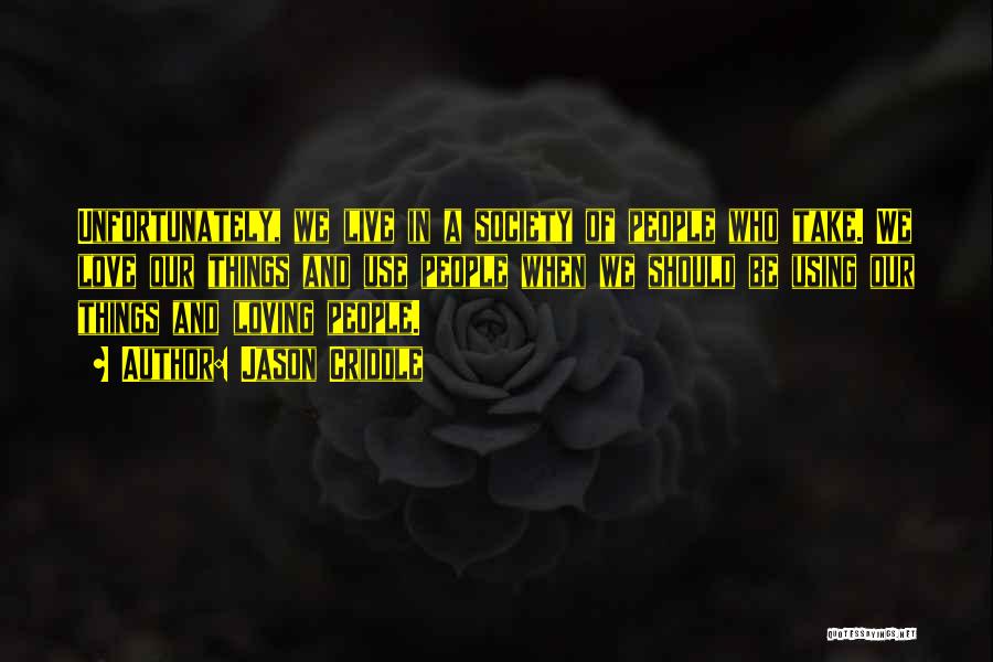 Jason Criddle Quotes: Unfortunately, We Live In A Society Of People Who Take. We Love Our Things And Use People When We Should