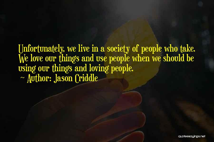 Jason Criddle Quotes: Unfortunately, We Live In A Society Of People Who Take. We Love Our Things And Use People When We Should