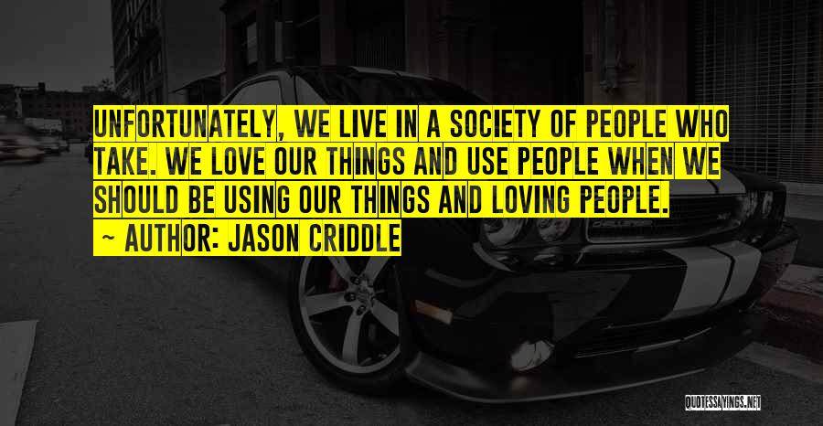 Jason Criddle Quotes: Unfortunately, We Live In A Society Of People Who Take. We Love Our Things And Use People When We Should