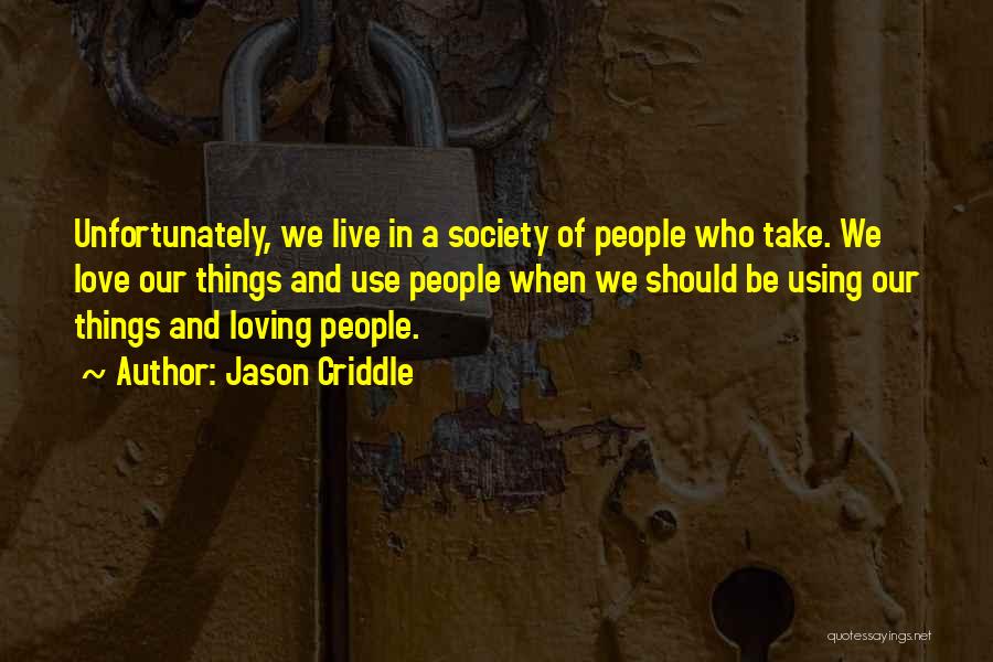 Jason Criddle Quotes: Unfortunately, We Live In A Society Of People Who Take. We Love Our Things And Use People When We Should
