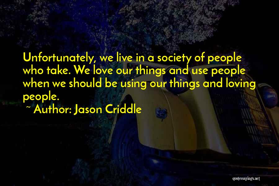 Jason Criddle Quotes: Unfortunately, We Live In A Society Of People Who Take. We Love Our Things And Use People When We Should