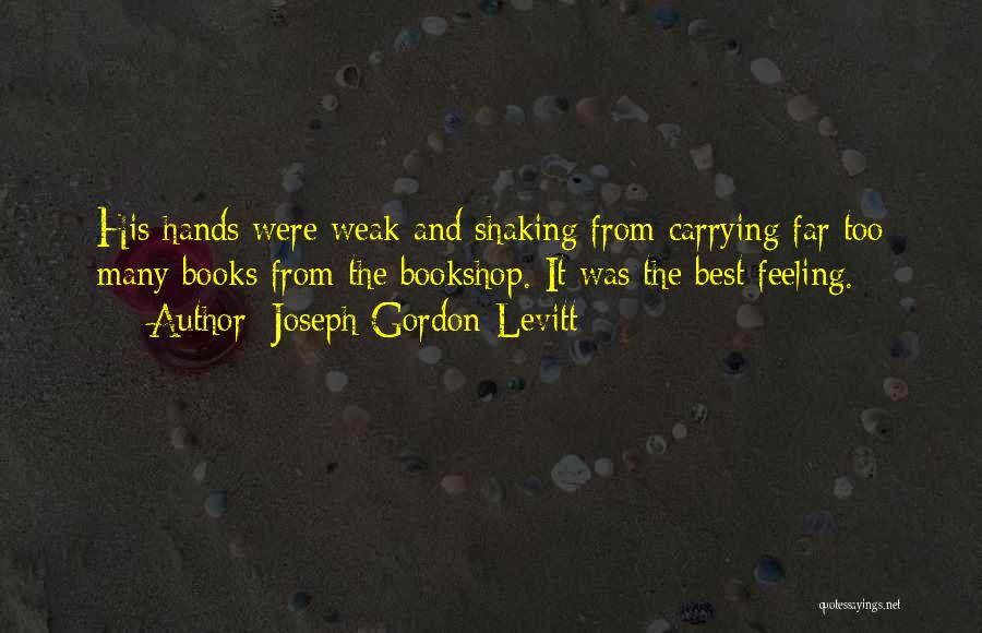 Joseph Gordon-Levitt Quotes: His Hands Were Weak And Shaking From Carrying Far Too Many Books From The Bookshop. It Was The Best Feeling.