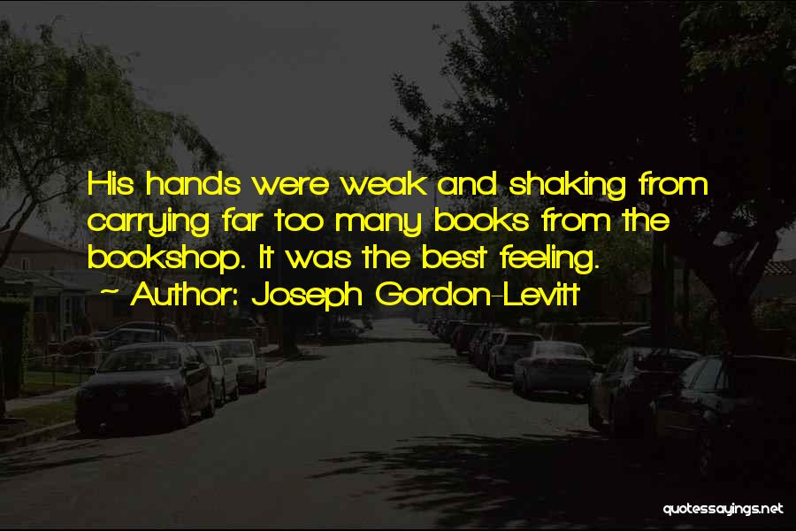 Joseph Gordon-Levitt Quotes: His Hands Were Weak And Shaking From Carrying Far Too Many Books From The Bookshop. It Was The Best Feeling.